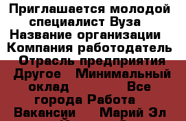 Приглашается молодой специалист Вуза › Название организации ­ Компания-работодатель › Отрасль предприятия ­ Другое › Минимальный оклад ­ 23 000 - Все города Работа » Вакансии   . Марий Эл респ.,Йошкар-Ола г.